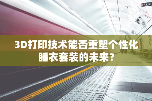 3D打印技术能否重塑个性化睡衣套装的未来？