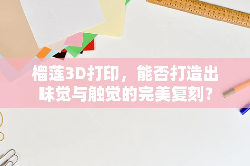 榴莲3D打印，能否打造出味觉与触觉的完美复刻？