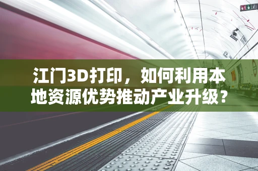 江门3D打印，如何利用本地资源优势推动产业升级？