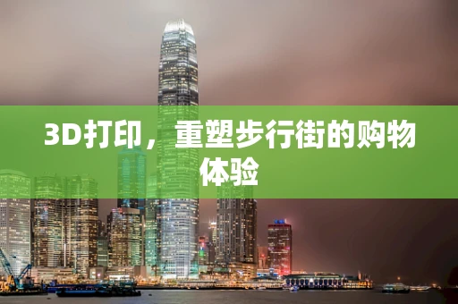 3D打印，重塑步行街的购物体验