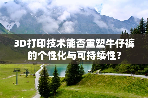 3D打印技术能否重塑牛仔裤的个性化与可持续性？