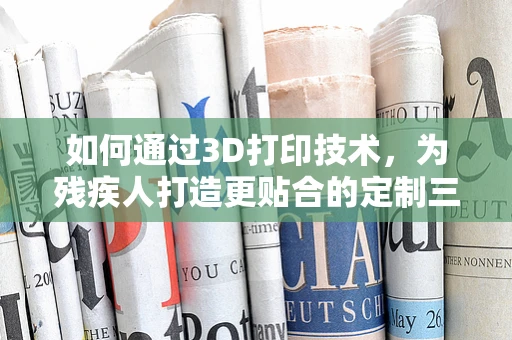 如何通过3D打印技术，为残疾人打造更贴合的定制三轮车？