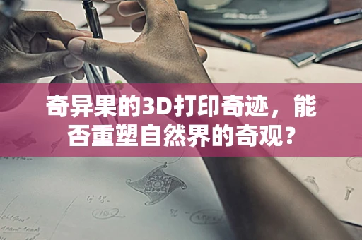 奇异果的3D打印奇迹，能否重塑自然界的奇观？