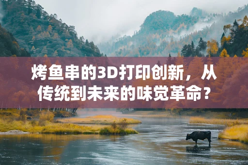 烤鱼串的3D打印创新，从传统到未来的味觉革命？