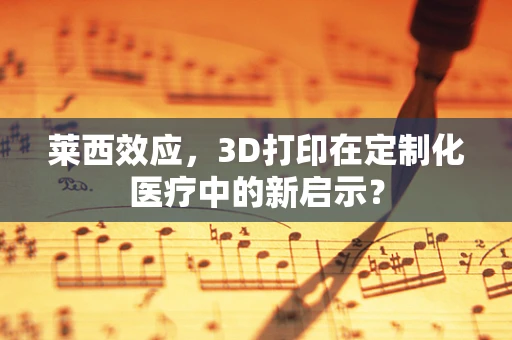 莱西效应，3D打印在定制化医疗中的新启示？