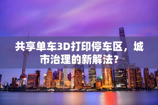 共享单车3D打印停车区，城市治理的新解法？