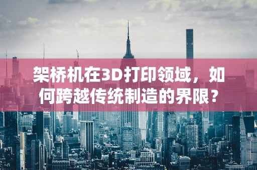 架桥机在3D打印领域，如何跨越传统制造的界限？