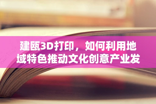 建瓯3D打印，如何利用地域特色推动文化创意产业发展？