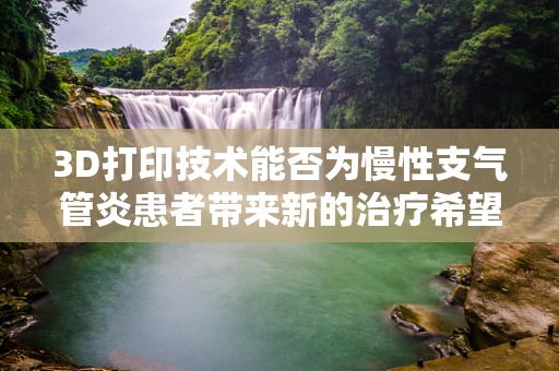 3D打印技术能否为慢性支气管炎患者带来新的治疗希望？