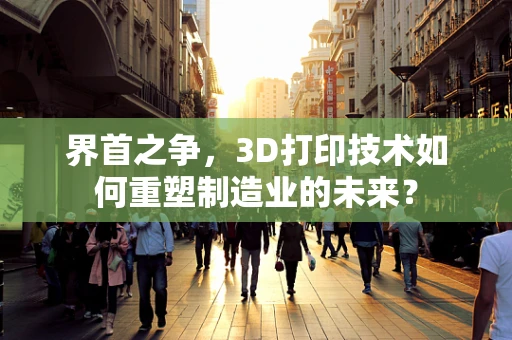 界首之争，3D打印技术如何重塑制造业的未来？
