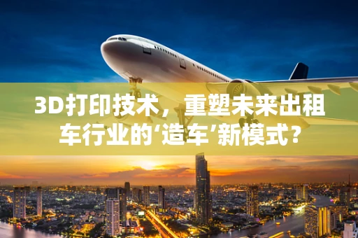 3D打印技术，重塑未来出租车行业的‘造车’新模式？