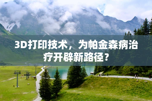 3D打印技术，为帕金森病治疗开辟新路径？