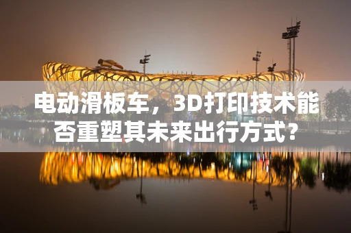 电动滑板车，3D打印技术能否重塑其未来出行方式？