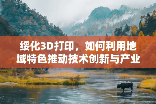 绥化3D打印，如何利用地域特色推动技术创新与产业升级？