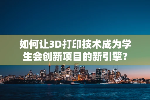 如何让3D打印技术成为学生会创新项目的新引擎？