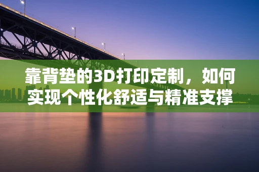 靠背垫的3D打印定制，如何实现个性化舒适与精准支撑？