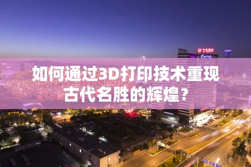 如何通过3D打印技术重现古代名胜的辉煌？