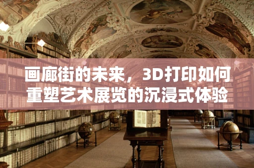 画廊街的未来，3D打印如何重塑艺术展览的沉浸式体验？