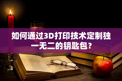 如何通过3D打印技术定制独一无二的钥匙包？