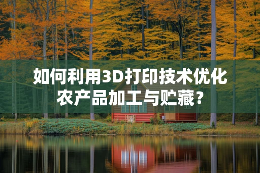 如何利用3D打印技术优化农产品加工与贮藏？