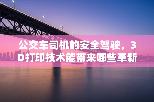 公交车司机的安全驾驶，3D打印技术能带来哪些革新？