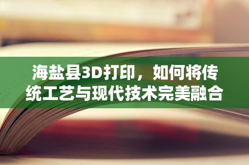 海盐县3D打印，如何将传统工艺与现代技术完美融合？