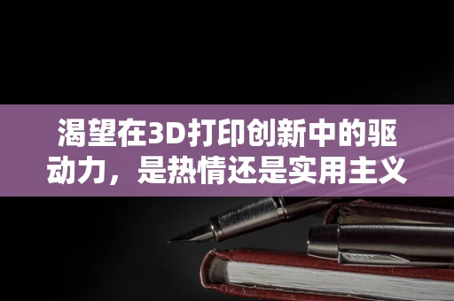 渴望在3D打印创新中的驱动力，是热情还是实用主义？