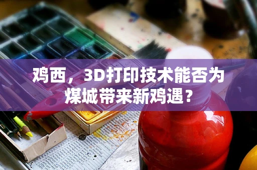 鸡西，3D打印技术能否为煤城带来新鸡遇？