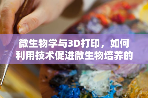 微生物学与3D打印，如何利用技术促进微生物培养的精准化？
