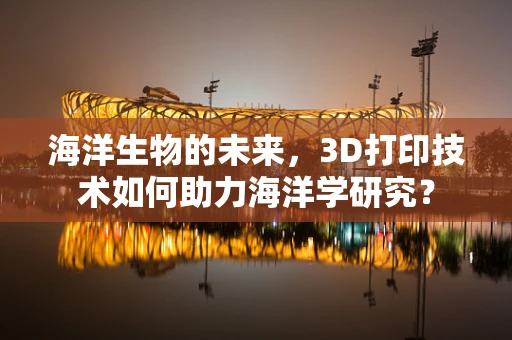 海洋生物的未来，3D打印技术如何助力海洋学研究？