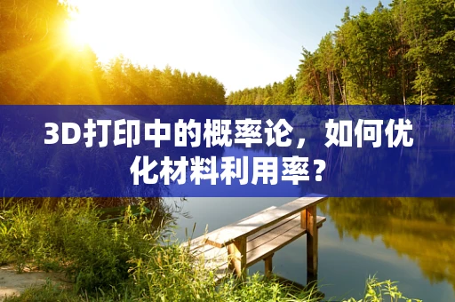 3D打印中的概率论，如何优化材料利用率？