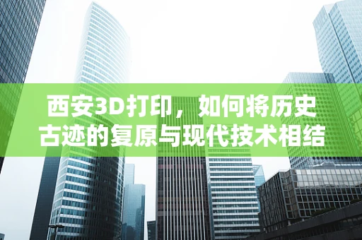 西安3D打印，如何将历史古迹的复原与现代技术相结合？