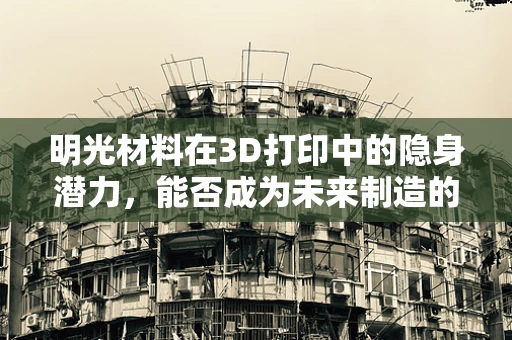 明光材料在3D打印中的隐身潜力，能否成为未来制造的秘密武器？