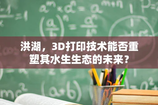 洪湖，3D打印技术能否重塑其水生生态的未来？