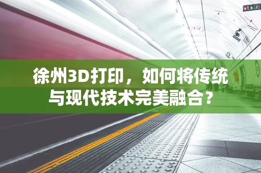 徐州3D打印，如何将传统与现代技术完美融合？