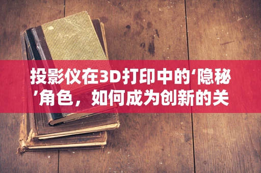 投影仪在3D打印中的‘隐秘’角色，如何成为创新的关键？