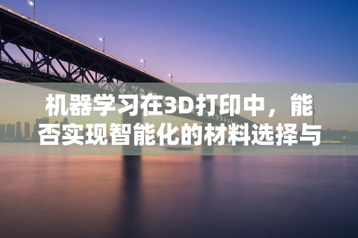 机器学习在3D打印中，能否实现智能化的材料选择与优化？