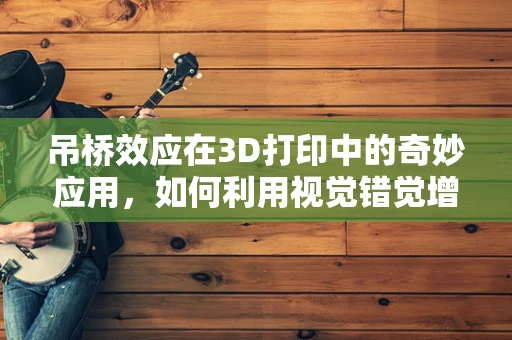 吊桥效应在3D打印中的奇妙应用，如何利用视觉错觉增强结构稳定性？