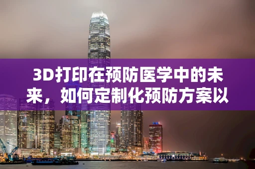 3D打印在预防医学中的未来，如何定制化预防方案以减少疾病风险？