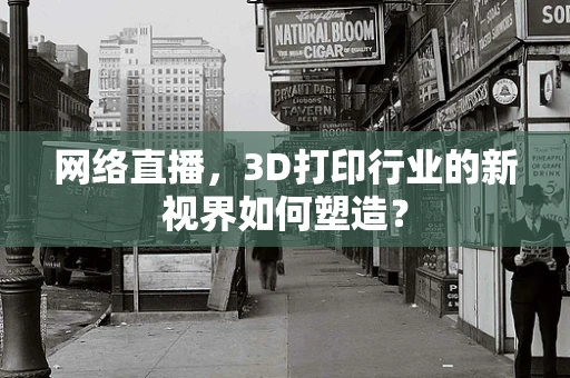 网络直播，3D打印行业的新视界如何塑造？