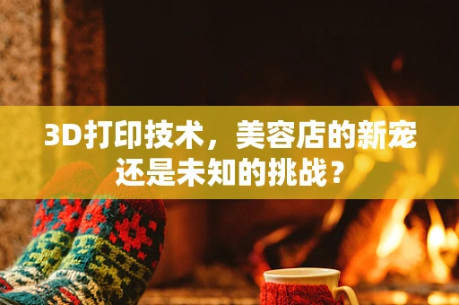 3D打印技术，美容店的新宠还是未知的挑战？
