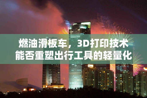 燃油滑板车，3D打印技术能否重塑出行工具的轻量化未来？