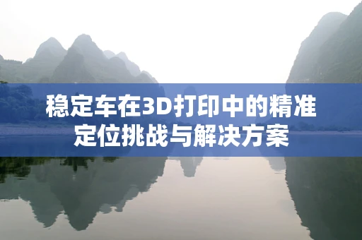稳定车在3D打印中的精准定位挑战与解决方案
