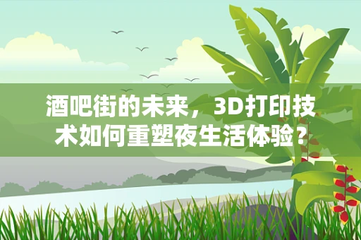 酒吧街的未来，3D打印技术如何重塑夜生活体验？