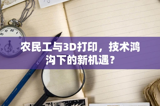 农民工与3D打印，技术鸿沟下的新机遇？