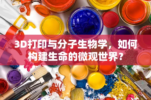 3D打印与分子生物学，如何构建生命的微观世界？
