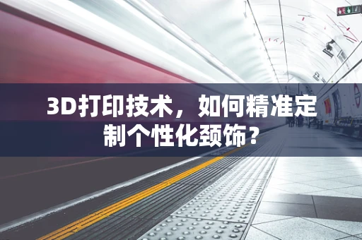 3D打印技术，如何精准定制个性化颈饰？