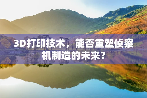 3D打印技术，能否重塑侦察机制造的未来？