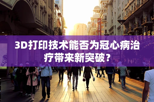 3D打印技术能否为冠心病治疗带来新突破？