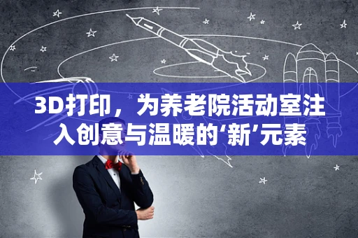 3D打印，为养老院活动室注入创意与温暖的‘新’元素